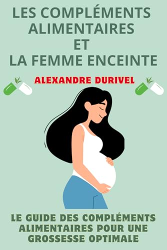 LES COMPLÉMENTS ALIMENTAIRES ET LA FEMME ENCEINTE: Le Guide des Compléments Alimentaires Pour Une Grossesse Optimale