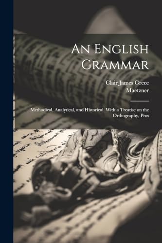An English Grammar; Methodical, Analytical, and Historical. With a Treatise on the Orthography, Pros