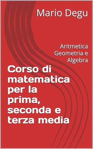  Corso di matematica per la prima, seconda e terza media: Aritmetica Geometria e Algebra