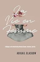 La Vie en Femme: A Glimpse at the Relationship Between Gender, Feminism, and Sex 1641370386 Book Cover