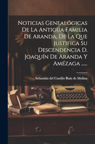 Noticias Genealógicas De La Antigua Familia De Aranda, De La Que Justifica Su Descendencia D. Joaquín De Aranda Y Amézaga ...... (Spanish Edition)