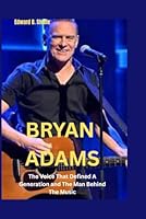 Bryan Adams: The Voice That Defined A Generation and The Man Behind The Music B0FSK5VXK3 Book Cover