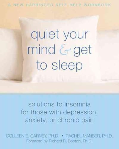 Quiet Your Mind and Get to Sleep: Solutions to Insomnia for Those with Depression, Anxiety, or Chronic Pain (New Harbinger Self-Help Workbook): Colleen Carney, Rachel Manber