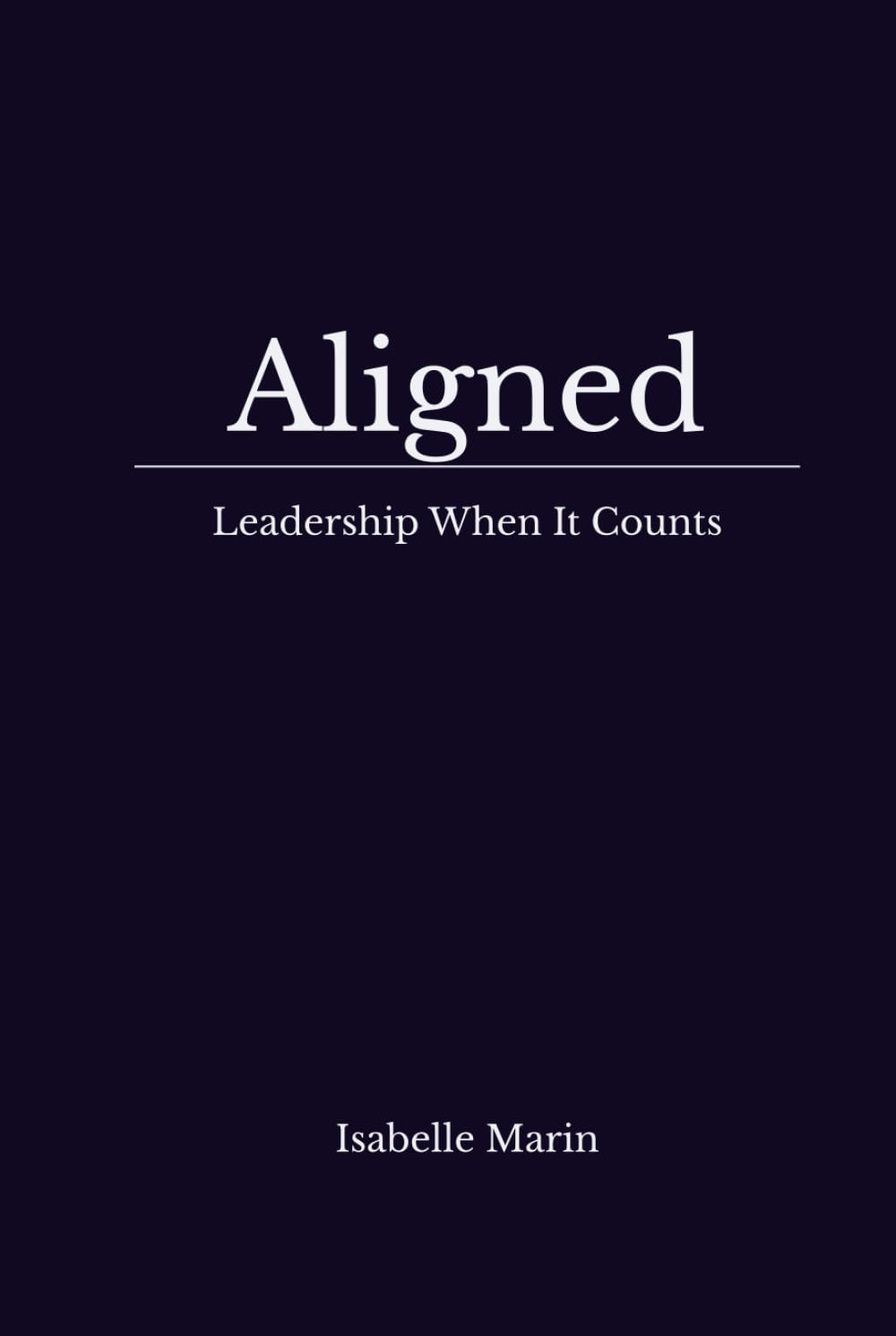 Aligned : Leadership When It Counts: Practical Clarity for Leadership: Where Field-Tested Practice Meets Neuroscience and Emotional Intelligence