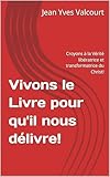  Vivons le Livre pour qu\'il nous délivre!: Croyons à la Vérité libératrice et transformatrice du Christ!