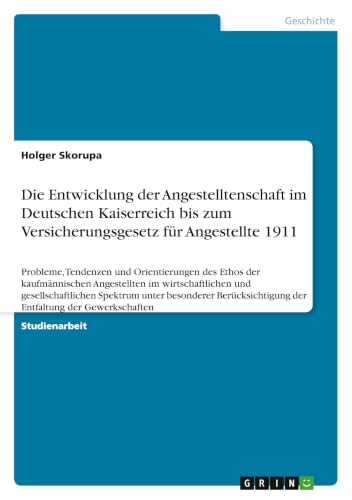 Die Entwicklung der Angestelltenschaft im Deutschen Kaiserreich bis zum Versicherungsgesetz für Angestellte 1911: Probleme, Tendenzen und ... Spektrum unter bes (German Edition)