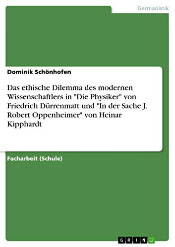 Das ethische Dilemma des modernen Wissenschaftlers in "Die Physiker" von Friedrich Dürrenmatt und "In der Sache J. Robert Oppenheimer" von Heinar Kipphardt (German Edition)
