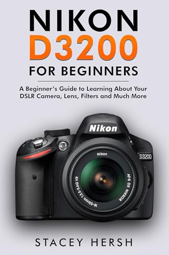Nikon D3200 For Beginners: A Beginner’s Guide to Learning About Your DSLR Camera, Lens, Filters and Much More (DSLRs for Beginners)