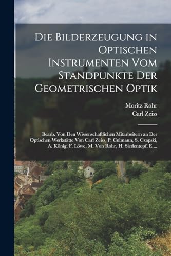 Die Bilderzeugung in Optischen Instrumenten Vom Standpunkte Der Geometrischen Optik: Bearb. Von Den Wissenschaftlichen Mitarbeitern an Der Optischen ... F. Löwe, M. Von Rohr, H. Siedentopf, E....
