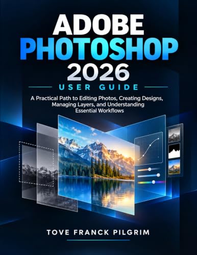 ADOBE PHOTOSHOP 2026 USEER GUIDE: A Practical Path to Editing Photos, Creating Designs, Managing Layers, and Understanding Essential Workflows