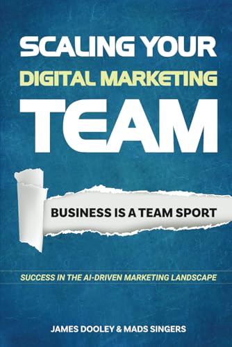 Scaling Your Digital Marketing Team: Business Is A Team Sport: Build smarter, scale faster, and lead your team to success in the AI-driven marketing landscape
