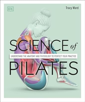 Science of Pilates: Understand the Anatomy and Physiology to Perfect Your Practice (DK Science of)
