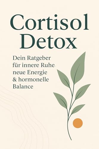 Cortisol Detox – Dein Ratgeber für innere Ruhe, neue Energie & hormonelle Balance: Mit dem 4-Wochen-Plan gegen Stress, Erschöpfung & das Gefühl, ständig funktionieren zu müssen