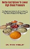  Herbs And Spices To Lower High Blood Pressure : The Beginners Guide On All You Need To Know About Herbs And Spices To Lower High Blood Pressure For Beginners (English Edition)