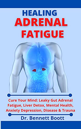 Healing Adrenal Fatigue: Cure Your Mind: Leaky Gut, Adrenal Fatigue, Liver Detox, Mental Health, Anxiety, Depression, Disease & Trauma