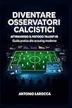 DIVENTARE OSSERVATORI CALCISTICI: Attraverso il metodo Talent ID - Guida pratica per lo scouting professionale nel calcio moderno