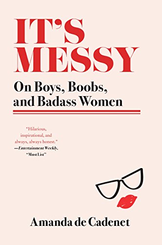 It's Messy: On Boys, Boobs, and Badass Women – Irreverent Essays and Hard-Won Advice on Feminism,...