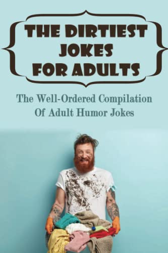 The Dirtiest Jokes For Adults: The Well-Ordered Compilation Of Adult Humor Jokes