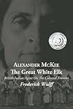 Alexander McKee - The Great White Elk: British Indian Agent On The Colonial Frontier