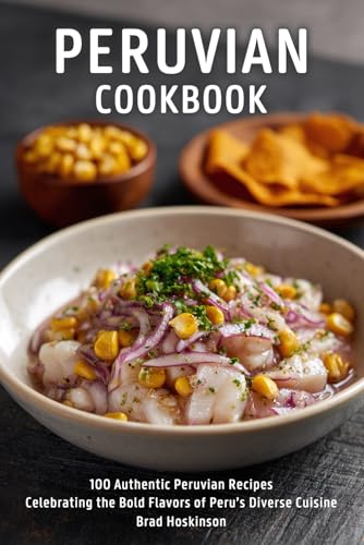 Peruvian Cookbook: 100 Authentic Peruvian Recipes Celebrating the Bold Flavors of Peru’s Diverse Cuisine
