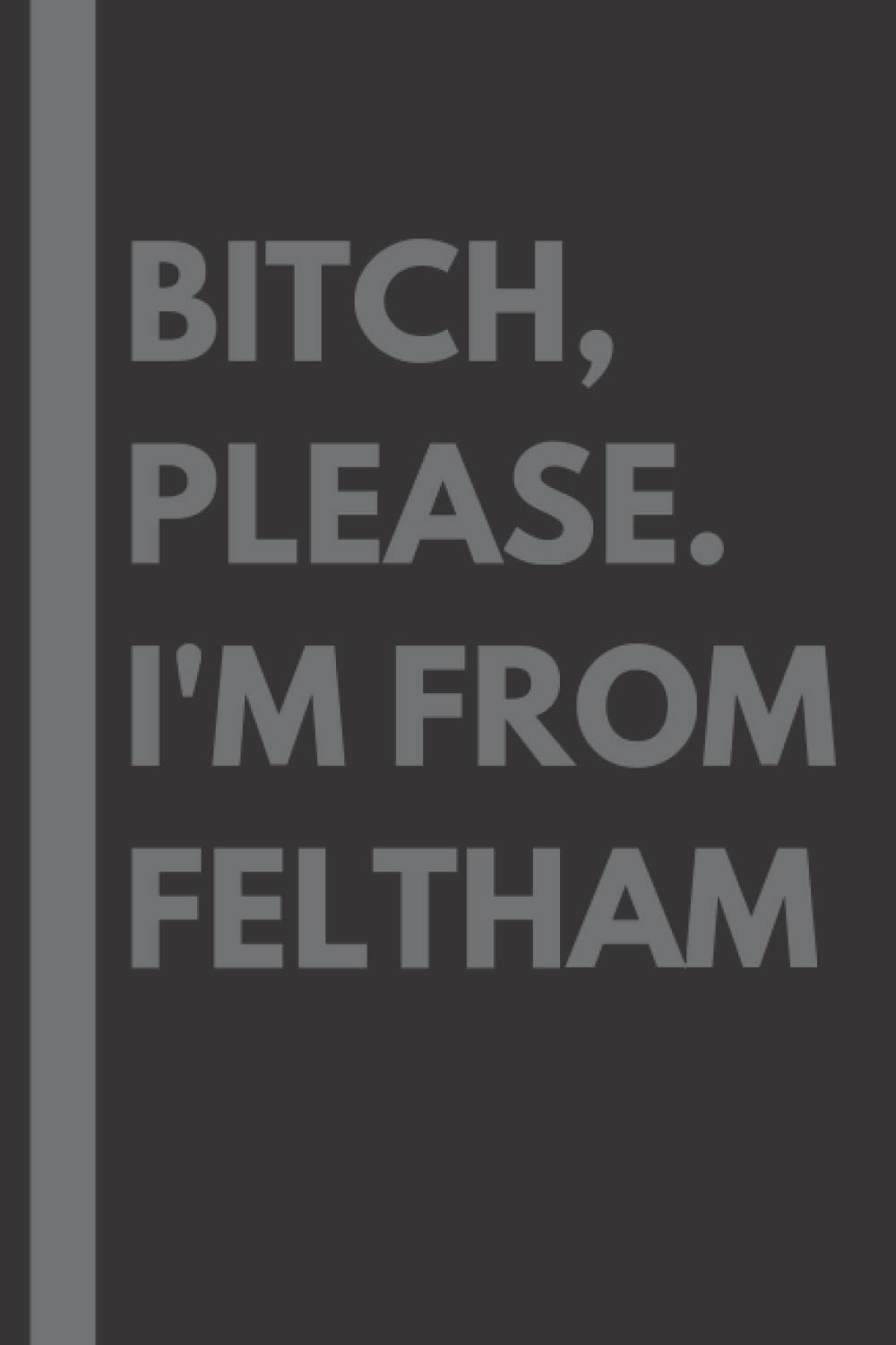 Bitch, Please. I'm From Feltham: A Vulgar Adult Composition Notebook for a Native Feltham Resident - 6x9 inches
