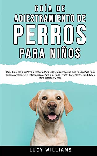 Guía de Adiestramiento de Perros Para Niños: Cómo entrenar a tu perro o cachorro para niños, siguiendo una guía paso a paso para principiantes: ... perros, habilidades para socializar y más