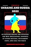 CRISIS IN UKRAINE AND RUSSIA 2022: An Outline Behind The Invasion, The War Implications, Supports Of Other Nations, Settlement Steps, And Call For Peace