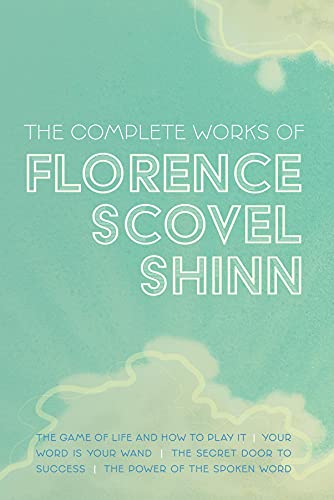 The Complete Works of Florence Scovel Shinn: The Game of Life and How to Play It; Your Word is Your Wand; The Secret Door to Success; and The Power of the Spoken Word