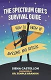 The Spectrum Girl's Survival Guide: How to Grow Up Awesome and Autistic