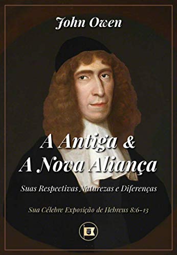 A Antiga e a Nova Aliança: Suas Respectivas Naturezas e Diferenças (Sua Célebre Exposição de Hebreus 8:6-13)