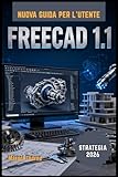 FreeCAD 1.1 Guida utente 2026: Un manuale completo passo passo per padroneggiare con facilità la modellazione 3D, la progettazione parametri …