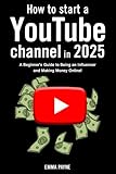 How to Start a YouTube Channel in 2025 - A Beginner's Guide to Being an Influencer and Making Money Online! -  Independently published