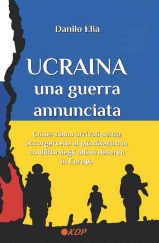 Ucraina. Una guerra annunciata: Come siamo arrivati senza accorgercene alla più disastrosa guerra degli ultimi decenni in Europ