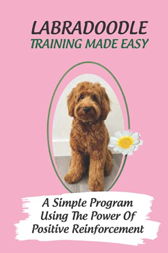 Labradoodle Training Made Easy: A Simple Program Using The Power Of Positive Reinforcement: How To Communicate With A Labradoodle Using Dog Language