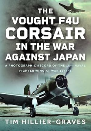 Book cover The Vought F4U Corsair in The War Against Japan: A Photographic Record of the 15th Naval Fighter Wing at War 1944-5