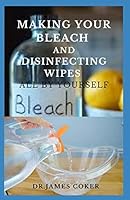 MAKING YOUR BLEACH AND DISINFECTING WIPES: Easy Homemade Bleach Guide For Cleaning Home and Protecting Yourself and Family B08BVSVBTL Book Cover