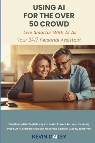 Using AI - For The Over 50 Crowd: Practical Plain-English Ways to Make AI Work for You As Your 7/24 Personal Assistant