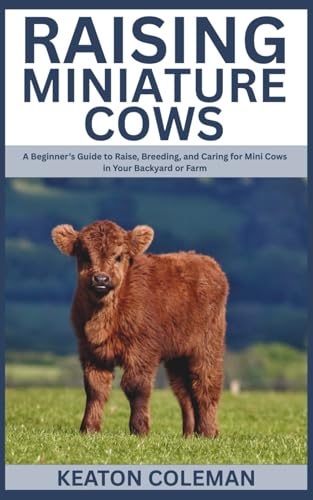 Raising Miniature Cows: A Beginner’s Guide to Raise, Breeding, and Caring for Mini Cows in Your Backyard or Farm
