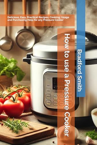 How to use a Pressure Cooker: Delicious, Easy, Practical Recipes, Cooking, Usage and Purchasing Help for any Pressure Cooker (The Ultimate Home Cooking Series)