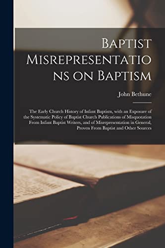 Baptist Misrepresentations on Baptism [microform]: the Early Church History of Infant Baptism, With an Exposure of the Systematic Policy of Baptist ... and of Misrepresentation in General, ...
