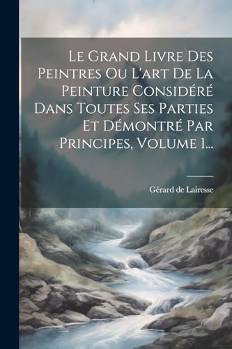Le Grand Livre Des Peintres Ou L'art De La Peinture Considéré Dans Toutes Ses Parties Et Démontré Par Principes, Volume 1... (French Edition)