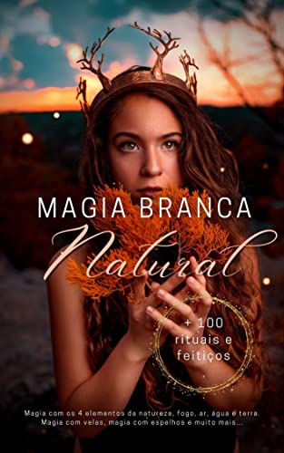 Magia branca Natural + 100 rituais e feitiços: Magia com os 4 elementos da natureza, fogo, ar, água