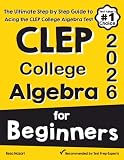 CLEP College Algebra for Beginners: The Ultimate Step by Step Guide to Acing the CLEP College Algebra Test