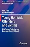 Young Homicide Offenders and Victims: Risk Factors, Prediction, and Prevention from Childhood (Longitudinal Research in the Social and Behavioral Sciences: An Interdisciplinary Series)