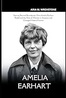 Amelia Earhart: Soaring Beyond Boundaries: How Amelia Earhart Redefined the Role of Women in Aviation and Changed History Forever B0F5NW3HM7 Book Cover