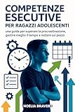 COMPETENZE ESECUTIVE PER RAGAZZI ADOLESCENTI: una guida per superare la procrastinazione, gestire meglio il tempo e restare sul pezzo