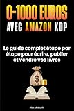 0 à 1000€ avec Amazon KDP: Le Guide Complet Etape Par Etape Pour Ecrire, Publier Et Vendre Vos Livres Sans Expérience, Même En Partant De Zéro.