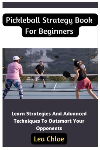 Pickleball Strategy Book For Beginners: Learn Strategies And Advanced Techniques To Outsmart Your Opponents
