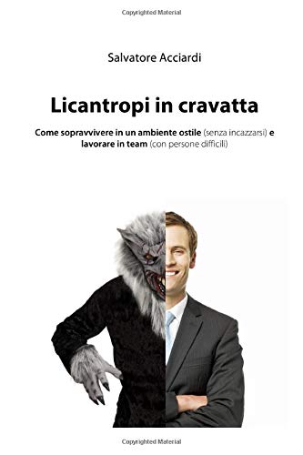 Licantropi in cravatta: Come sopravvivere in un ambiente ostile (senza incazzarsi) e lavorare in team (con persone diff