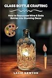 Glass Bottle Crafting: How to Repurpose Wine & Soda Bottles into Stunning Decor